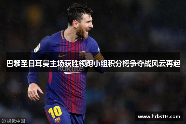 巴黎圣日耳曼主场获胜领跑小组积分榜争夺战风云再起