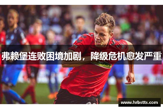 弗赖堡连败困境加剧，降级危机愈发严重