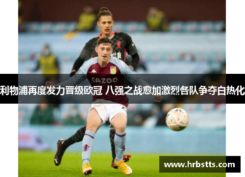 利物浦再度发力晋级欧冠 八强之战愈加激烈各队争夺白热化