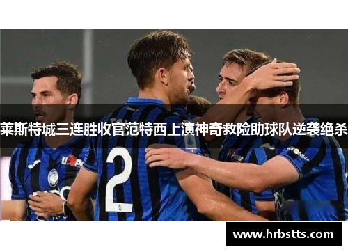 莱斯特城三连胜收官范特西上演神奇救险助球队逆袭绝杀